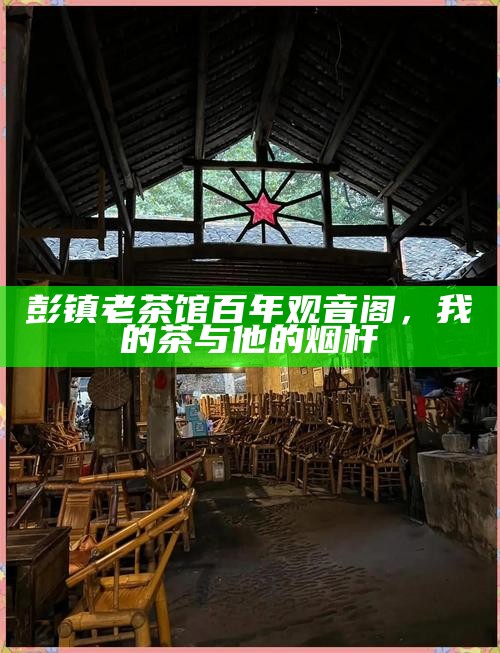彭镇老茶馆百年观音阁，我的茶与他的烟杆