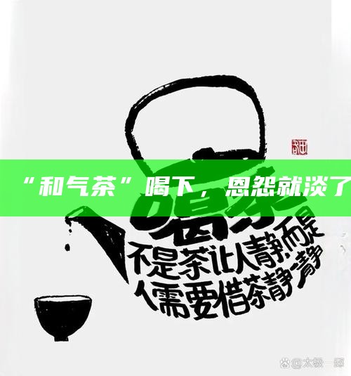 “和气茶”喝下，恩怨就淡了