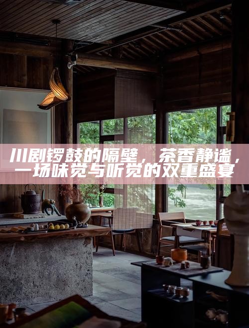 川剧锣鼓的隔壁，茶香静谧，一场味觉与听觉的双重盛宴