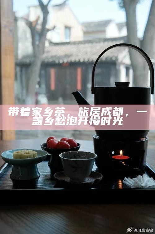 带着家乡茶，旅居成都，一盏乡愁泡开慢时光