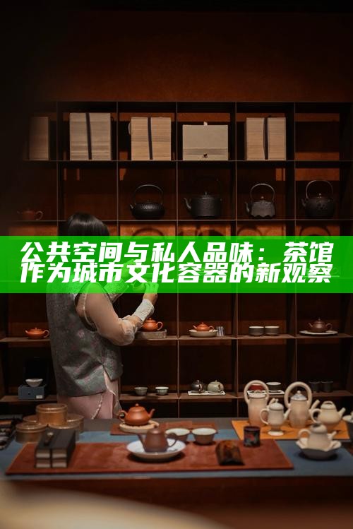 公共空间与私人品味：茶馆作为城市文化容器的新观察